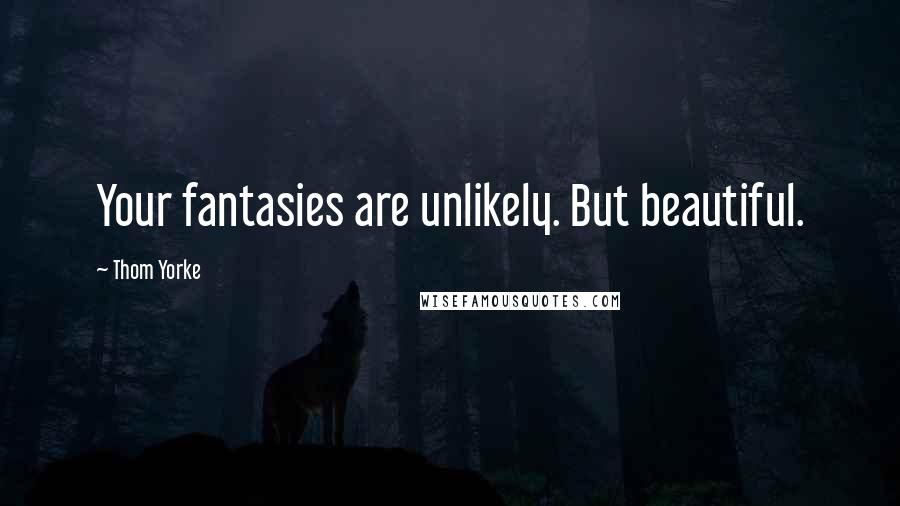 Thom Yorke Quotes: Your fantasies are unlikely. But beautiful.