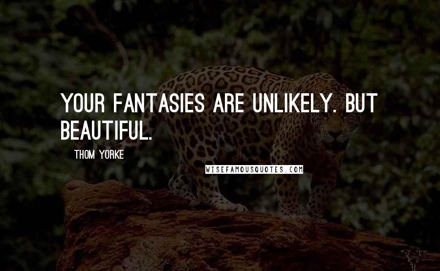 Thom Yorke Quotes: Your fantasies are unlikely. But beautiful.