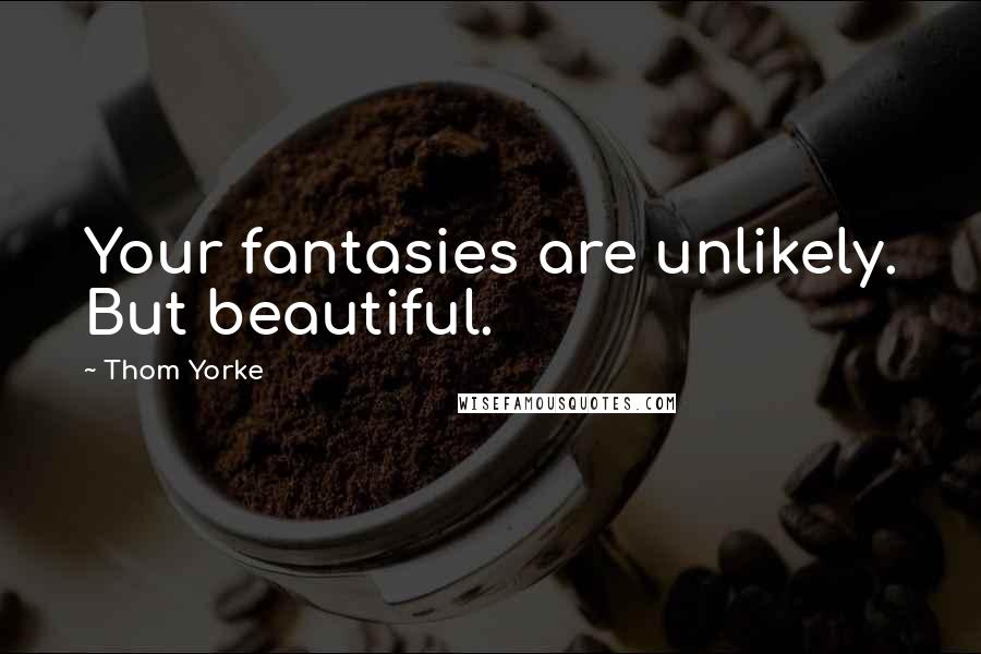 Thom Yorke Quotes: Your fantasies are unlikely. But beautiful.