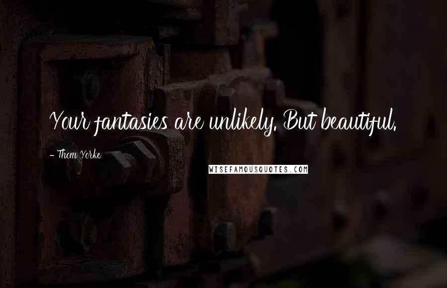Thom Yorke Quotes: Your fantasies are unlikely. But beautiful.
