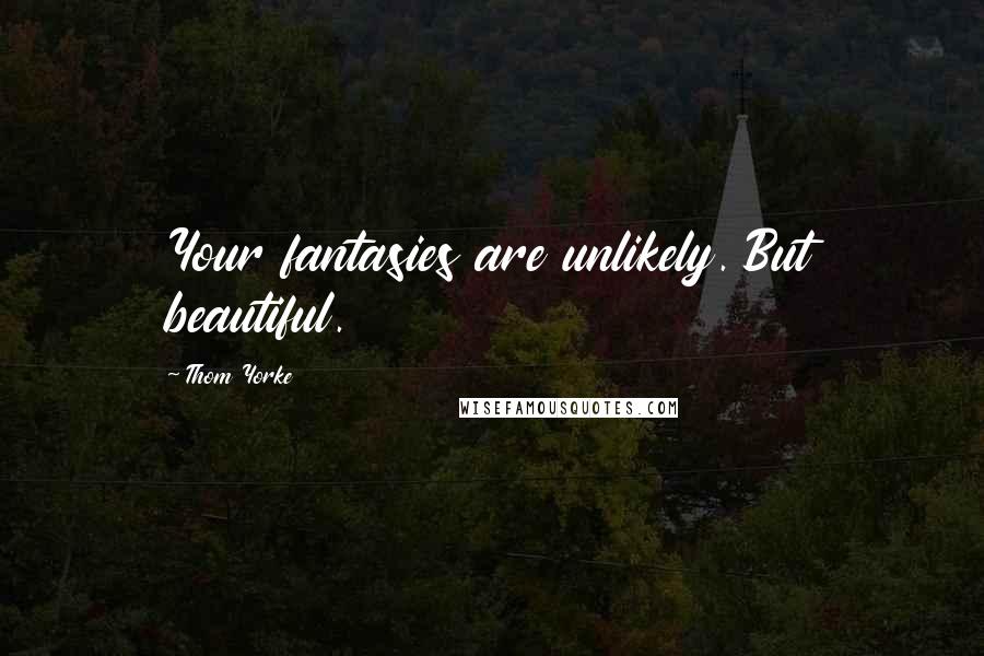 Thom Yorke Quotes: Your fantasies are unlikely. But beautiful.