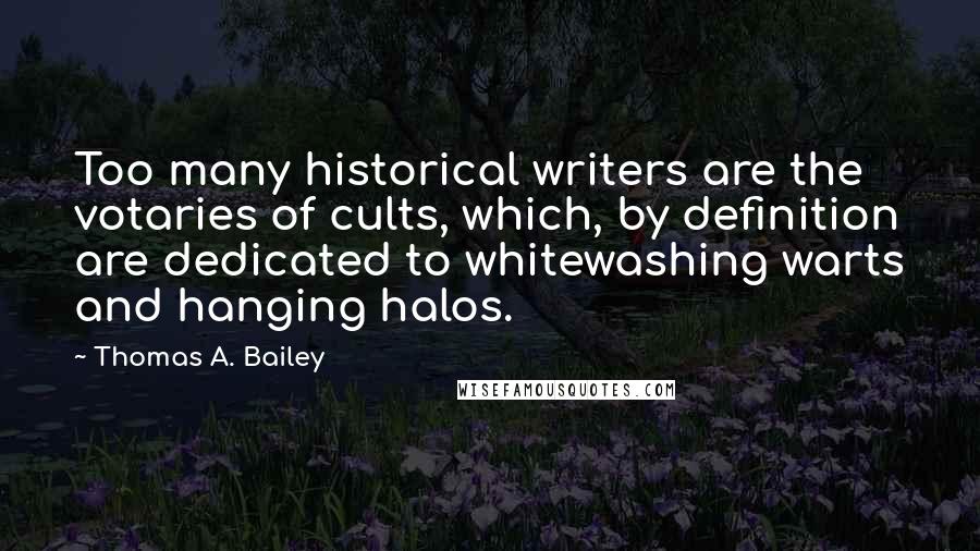 Thomas A. Bailey Quotes: Too many historical writers are the votaries of cults, which, by definition are dedicated to whitewashing warts and hanging halos.