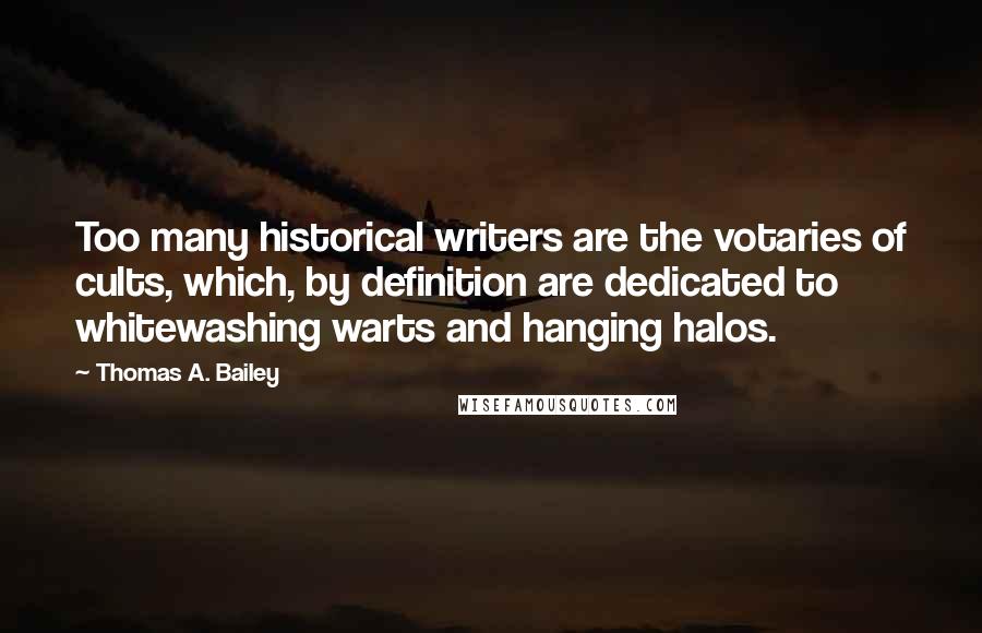 Thomas A. Bailey Quotes: Too many historical writers are the votaries of cults, which, by definition are dedicated to whitewashing warts and hanging halos.