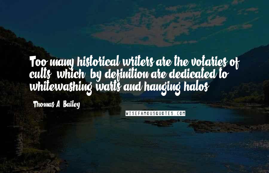 Thomas A. Bailey Quotes: Too many historical writers are the votaries of cults, which, by definition are dedicated to whitewashing warts and hanging halos.