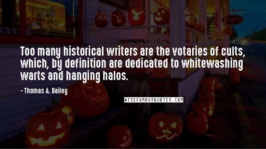 Thomas A. Bailey Quotes: Too many historical writers are the votaries of cults, which, by definition are dedicated to whitewashing warts and hanging halos.
