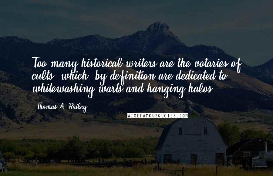 Thomas A. Bailey Quotes: Too many historical writers are the votaries of cults, which, by definition are dedicated to whitewashing warts and hanging halos.