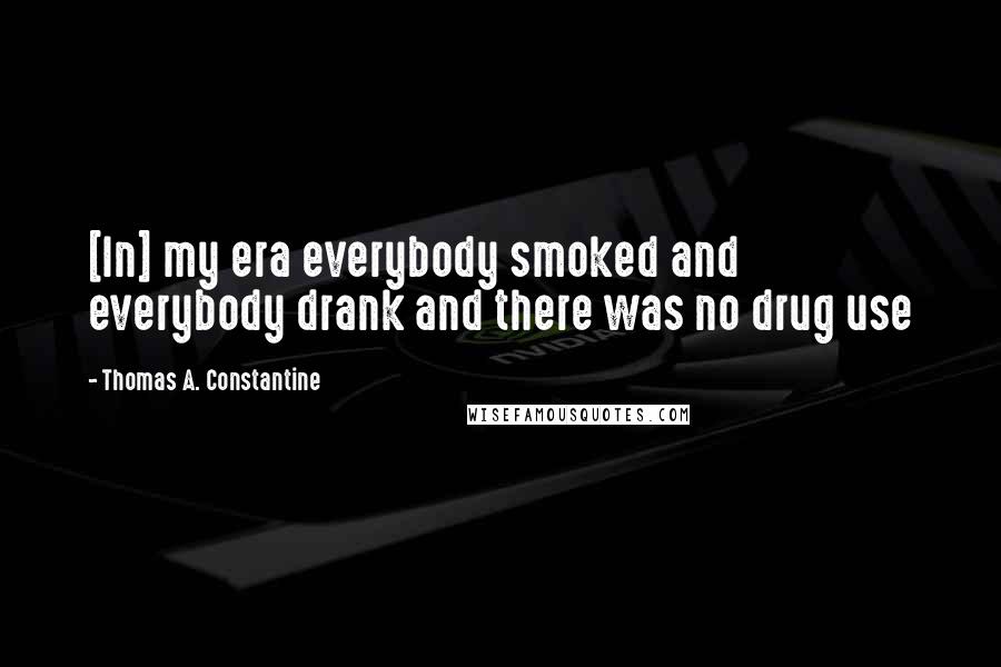 Thomas A. Constantine Quotes: [In] my era everybody smoked and everybody drank and there was no drug use