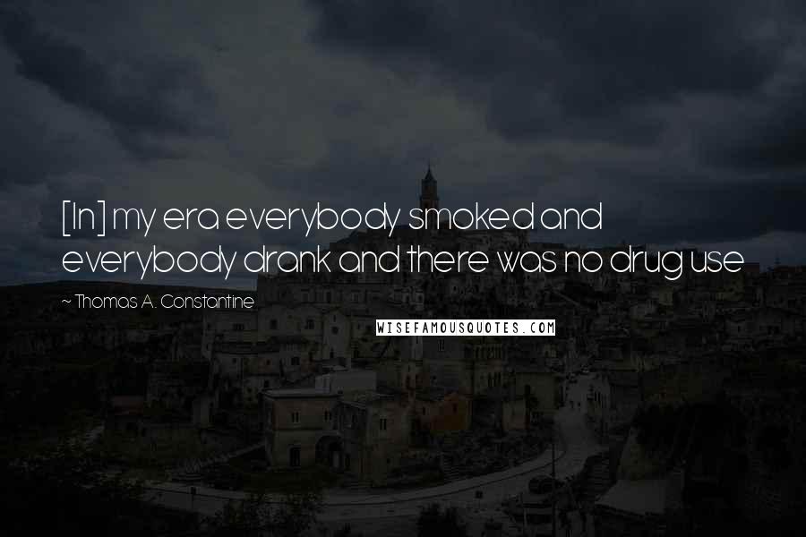 Thomas A. Constantine Quotes: [In] my era everybody smoked and everybody drank and there was no drug use