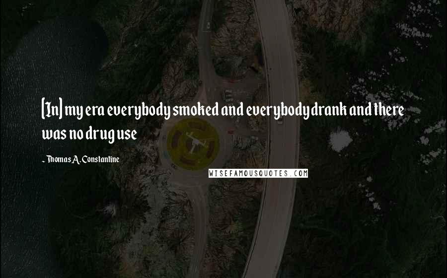 Thomas A. Constantine Quotes: [In] my era everybody smoked and everybody drank and there was no drug use