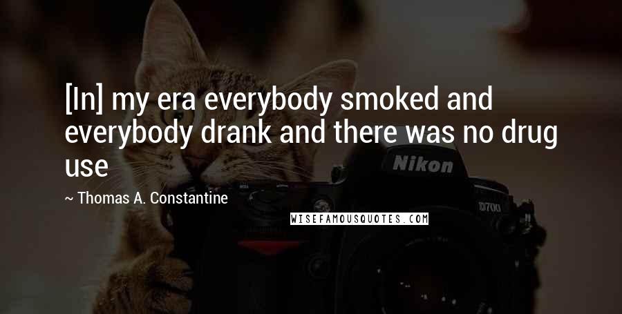 Thomas A. Constantine Quotes: [In] my era everybody smoked and everybody drank and there was no drug use