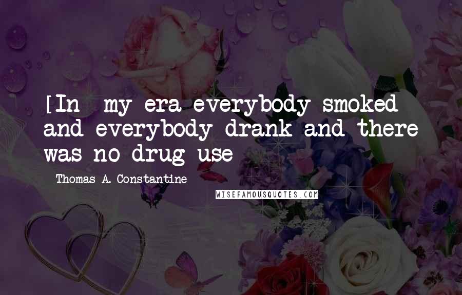 Thomas A. Constantine Quotes: [In] my era everybody smoked and everybody drank and there was no drug use