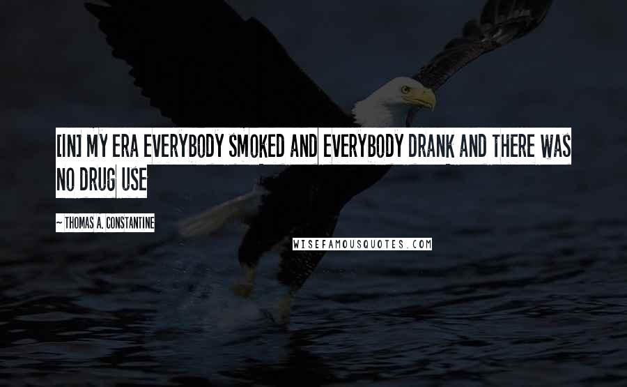 Thomas A. Constantine Quotes: [In] my era everybody smoked and everybody drank and there was no drug use