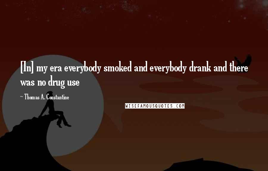 Thomas A. Constantine Quotes: [In] my era everybody smoked and everybody drank and there was no drug use