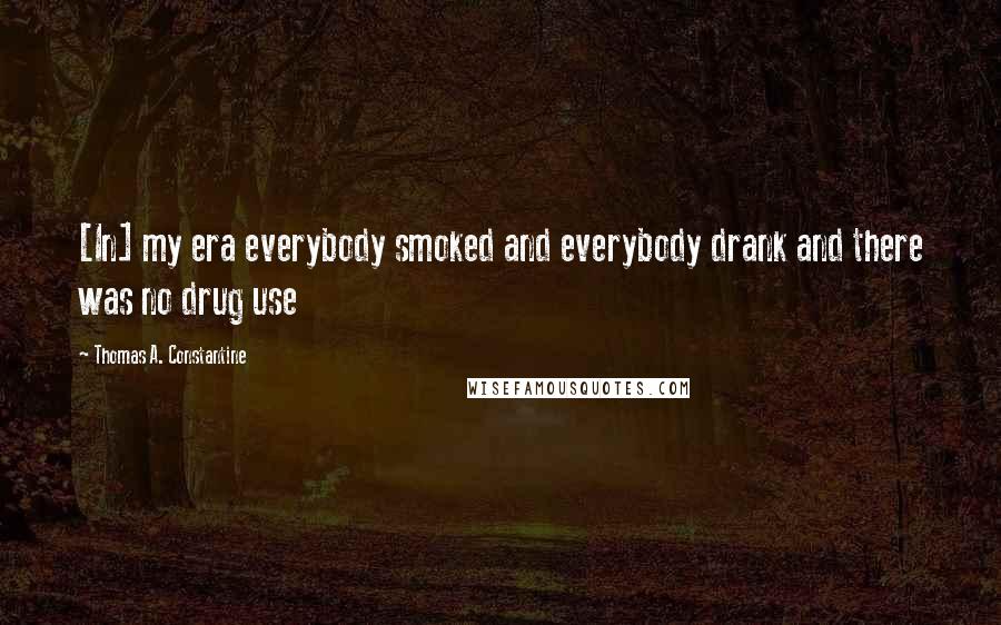 Thomas A. Constantine Quotes: [In] my era everybody smoked and everybody drank and there was no drug use