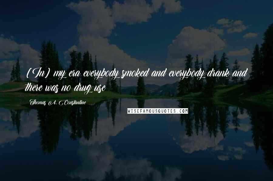 Thomas A. Constantine Quotes: [In] my era everybody smoked and everybody drank and there was no drug use