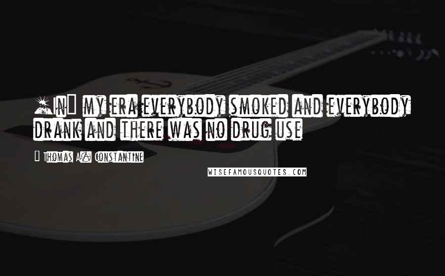 Thomas A. Constantine Quotes: [In] my era everybody smoked and everybody drank and there was no drug use