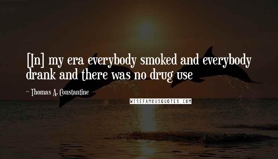 Thomas A. Constantine Quotes: [In] my era everybody smoked and everybody drank and there was no drug use