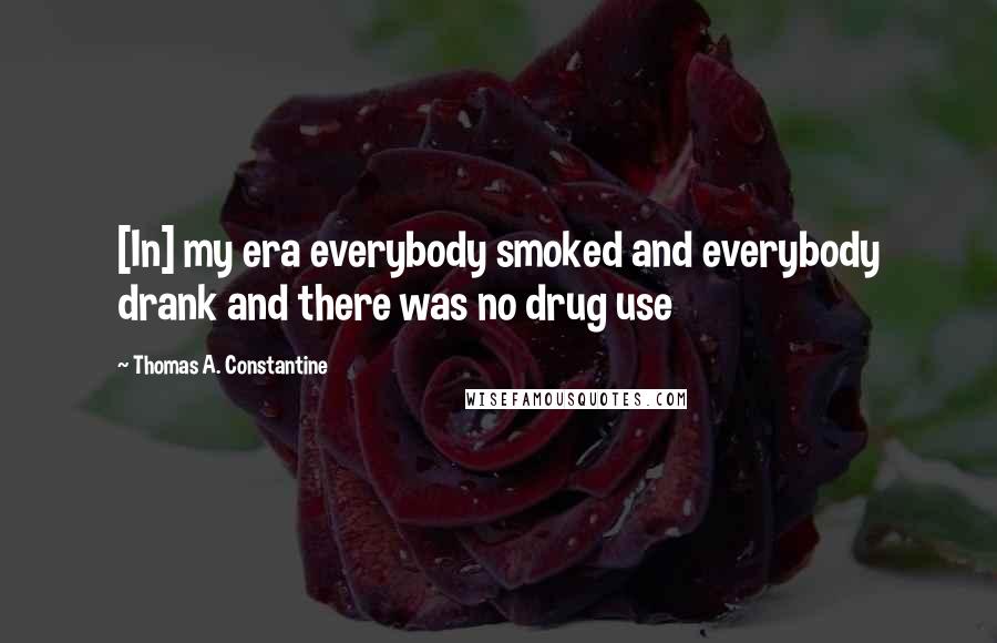 Thomas A. Constantine Quotes: [In] my era everybody smoked and everybody drank and there was no drug use