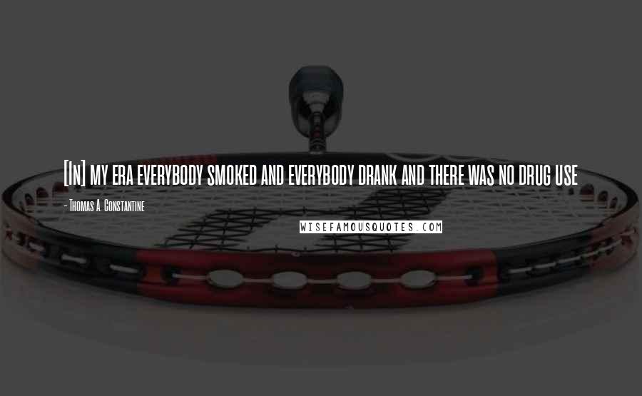 Thomas A. Constantine Quotes: [In] my era everybody smoked and everybody drank and there was no drug use