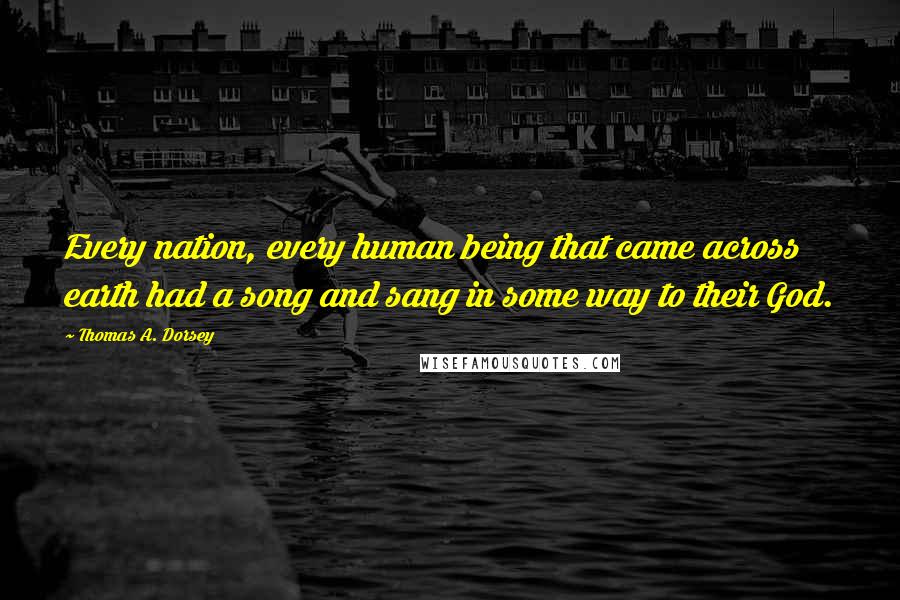 Thomas A. Dorsey Quotes: Every nation, every human being that came across earth had a song and sang in some way to their God.