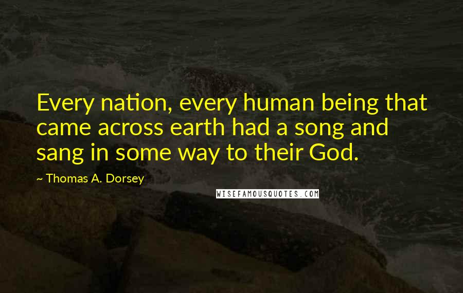 Thomas A. Dorsey Quotes: Every nation, every human being that came across earth had a song and sang in some way to their God.