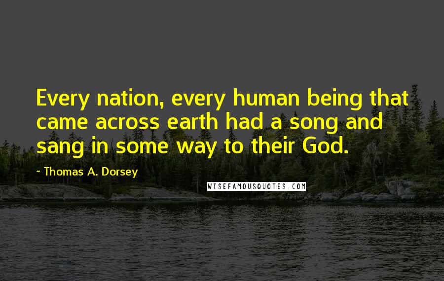 Thomas A. Dorsey Quotes: Every nation, every human being that came across earth had a song and sang in some way to their God.