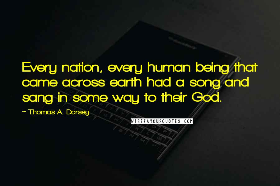 Thomas A. Dorsey Quotes: Every nation, every human being that came across earth had a song and sang in some way to their God.