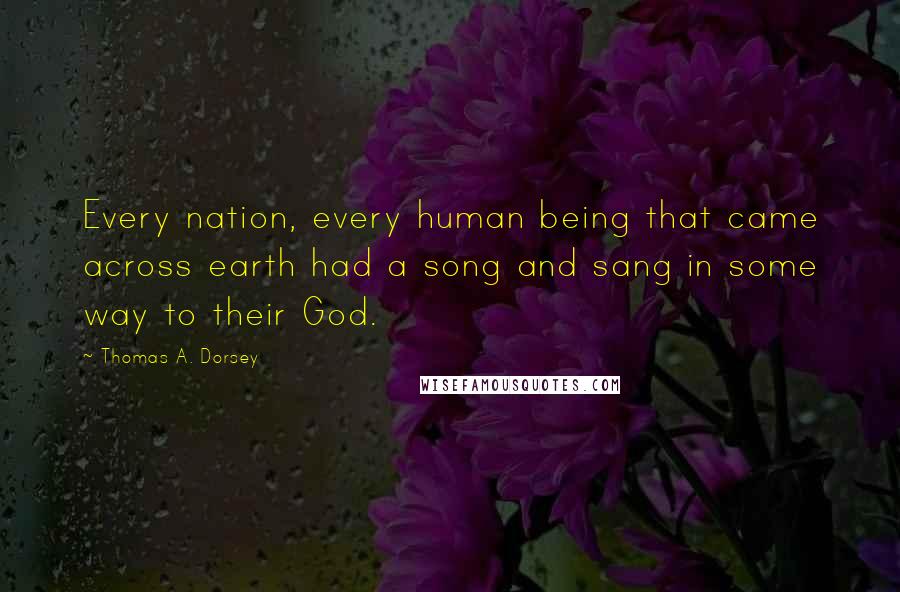 Thomas A. Dorsey Quotes: Every nation, every human being that came across earth had a song and sang in some way to their God.