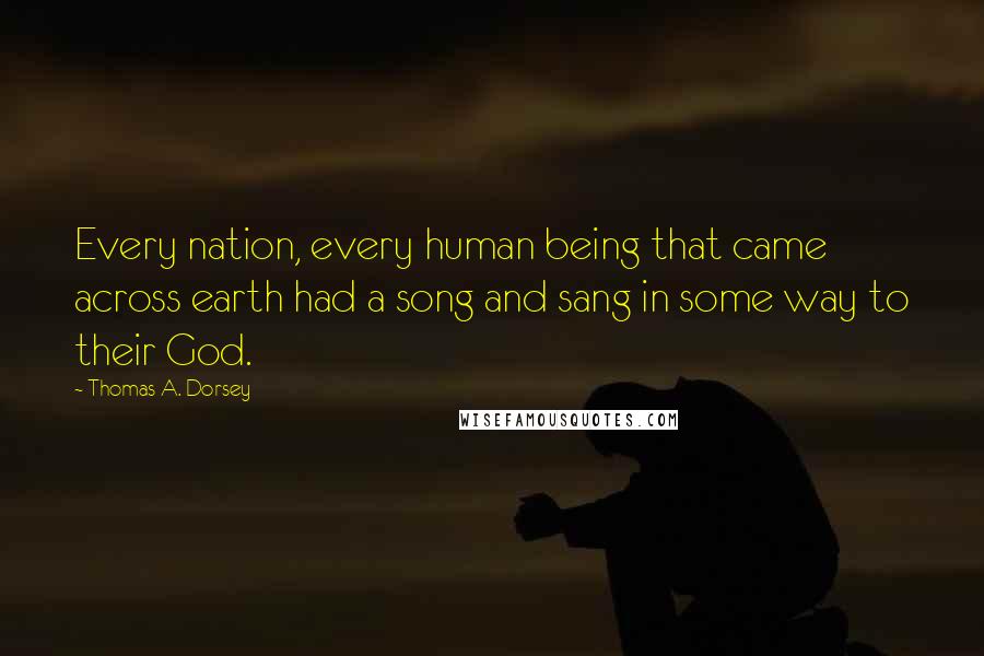 Thomas A. Dorsey Quotes: Every nation, every human being that came across earth had a song and sang in some way to their God.