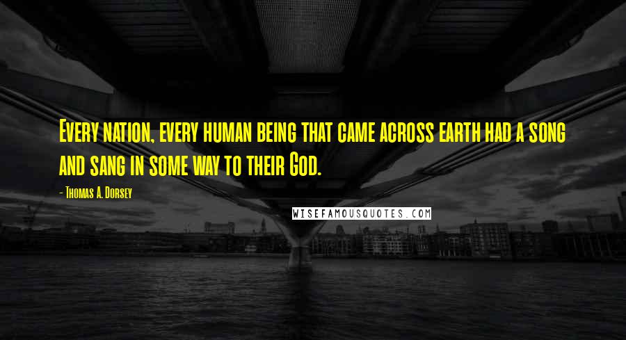 Thomas A. Dorsey Quotes: Every nation, every human being that came across earth had a song and sang in some way to their God.