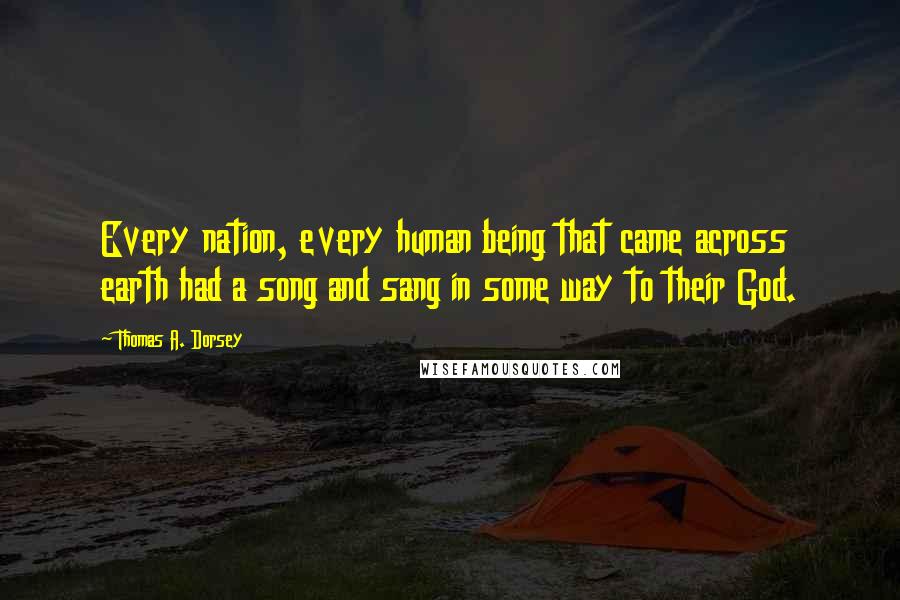 Thomas A. Dorsey Quotes: Every nation, every human being that came across earth had a song and sang in some way to their God.