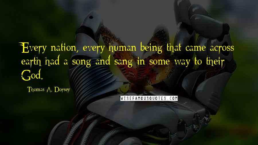 Thomas A. Dorsey Quotes: Every nation, every human being that came across earth had a song and sang in some way to their God.