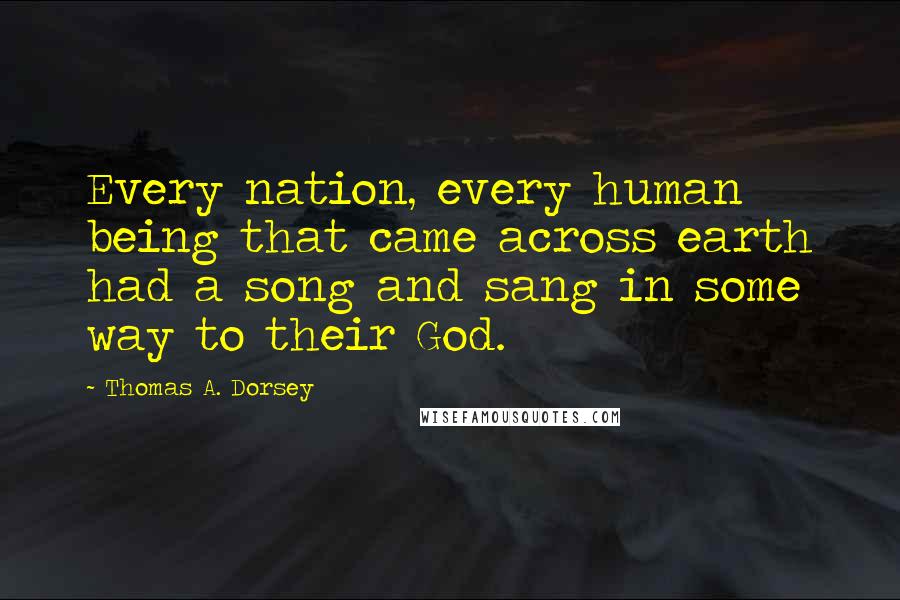 Thomas A. Dorsey Quotes: Every nation, every human being that came across earth had a song and sang in some way to their God.