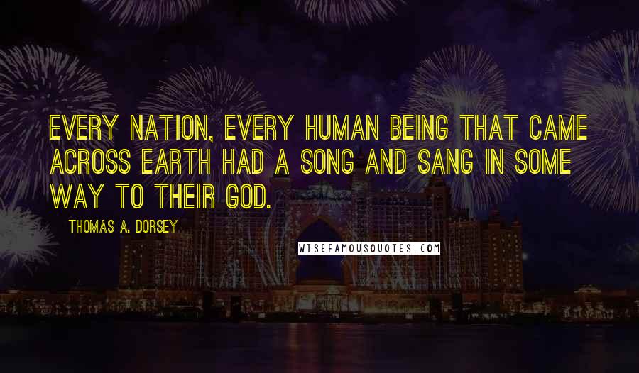 Thomas A. Dorsey Quotes: Every nation, every human being that came across earth had a song and sang in some way to their God.