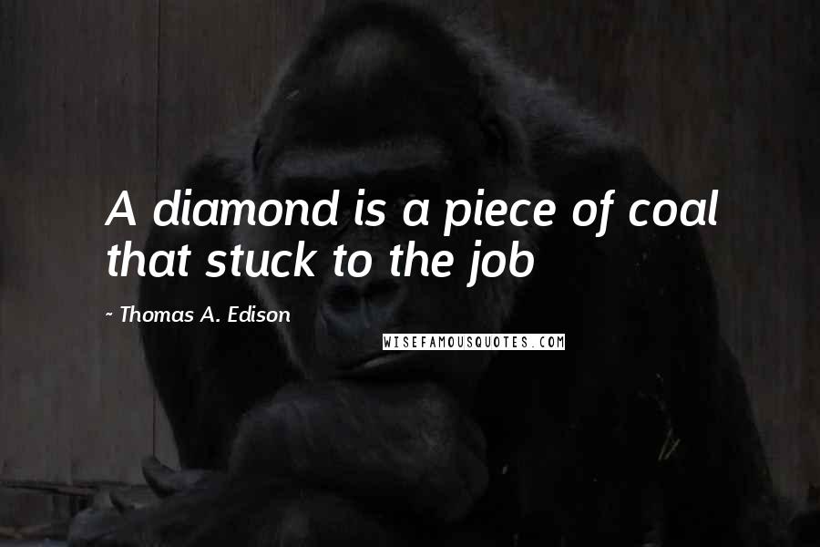 Thomas A. Edison Quotes: A diamond is a piece of coal that stuck to the job