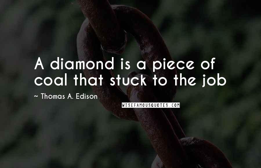 Thomas A. Edison Quotes: A diamond is a piece of coal that stuck to the job