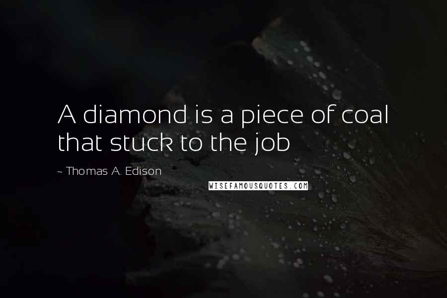 Thomas A. Edison Quotes: A diamond is a piece of coal that stuck to the job