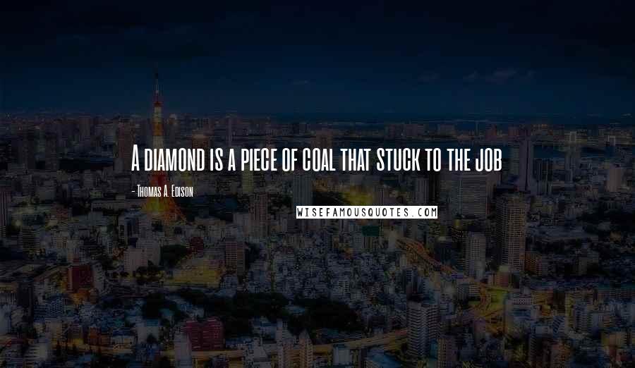 Thomas A. Edison Quotes: A diamond is a piece of coal that stuck to the job