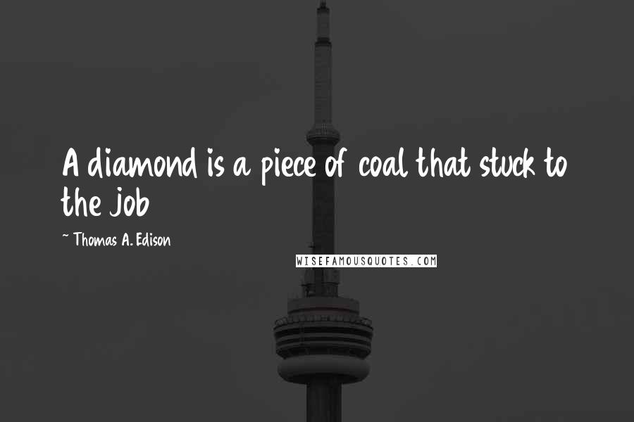 Thomas A. Edison Quotes: A diamond is a piece of coal that stuck to the job