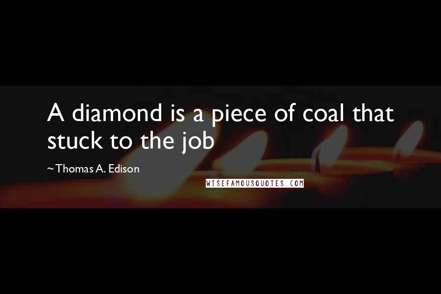 Thomas A. Edison Quotes: A diamond is a piece of coal that stuck to the job