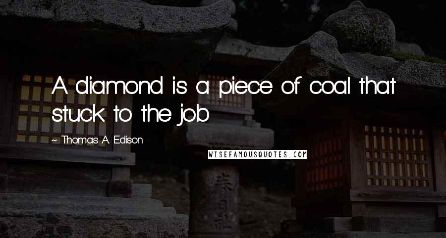 Thomas A. Edison Quotes: A diamond is a piece of coal that stuck to the job