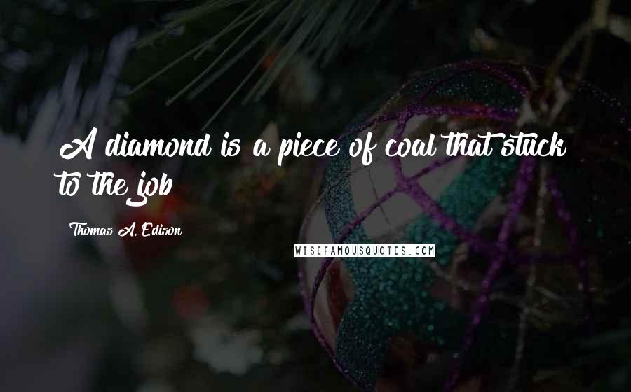 Thomas A. Edison Quotes: A diamond is a piece of coal that stuck to the job