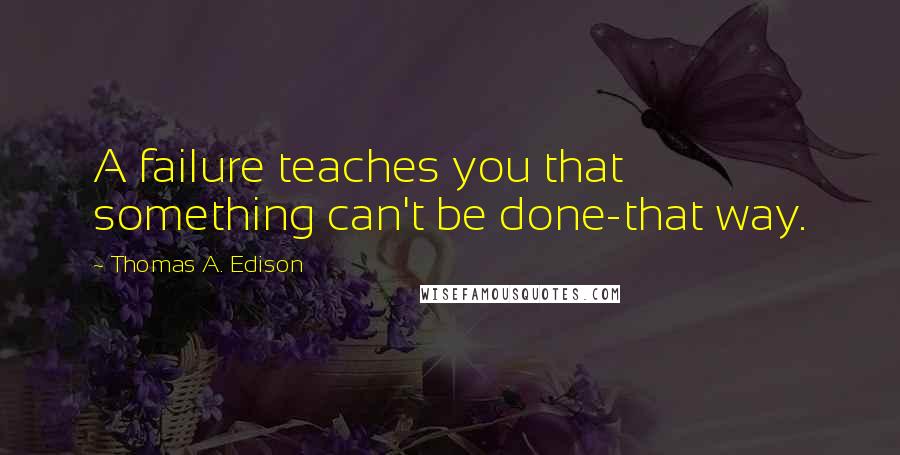 Thomas A. Edison Quotes: A failure teaches you that something can't be done-that way.