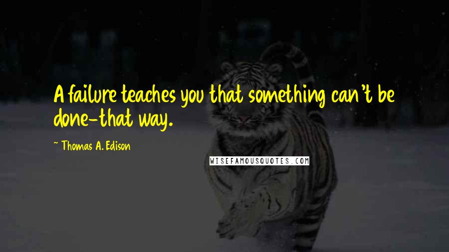 Thomas A. Edison Quotes: A failure teaches you that something can't be done-that way.