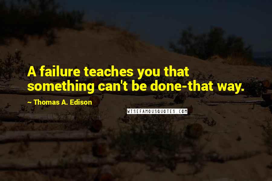Thomas A. Edison Quotes: A failure teaches you that something can't be done-that way.