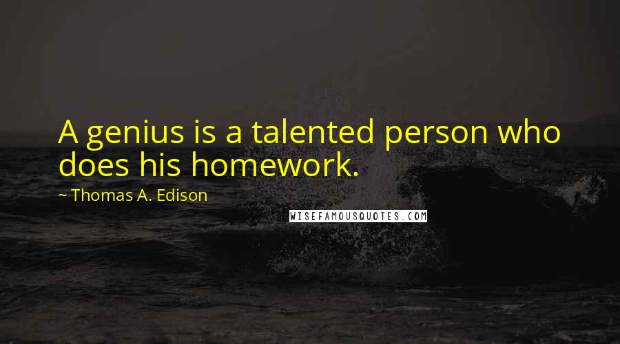 Thomas A. Edison Quotes: A genius is a talented person who does his homework.