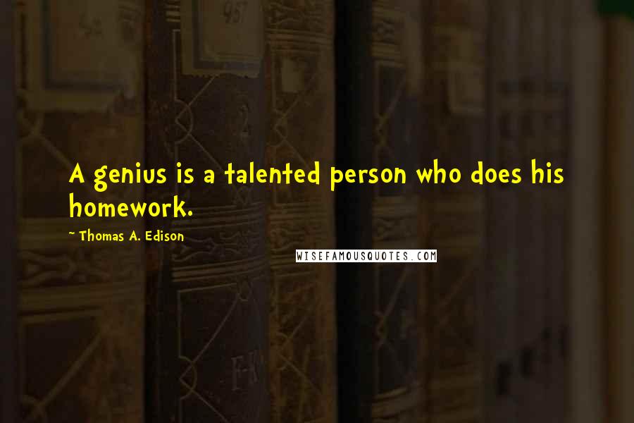 Thomas A. Edison Quotes: A genius is a talented person who does his homework.