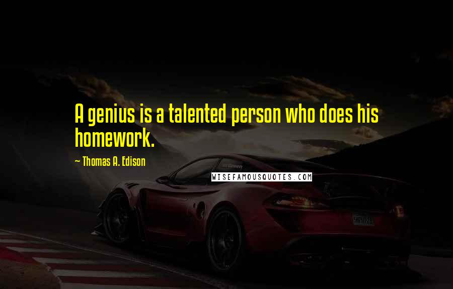 Thomas A. Edison Quotes: A genius is a talented person who does his homework.