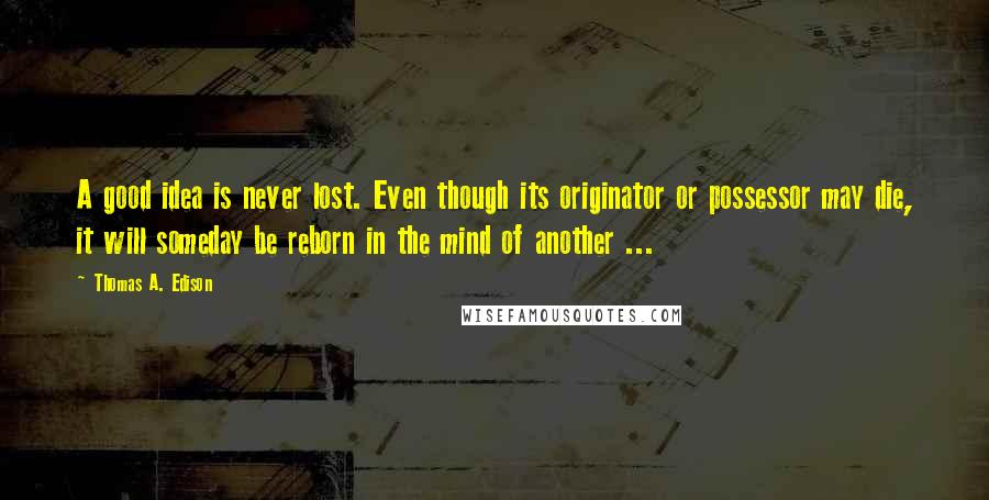 Thomas A. Edison Quotes: A good idea is never lost. Even though its originator or possessor may die, it will someday be reborn in the mind of another ...