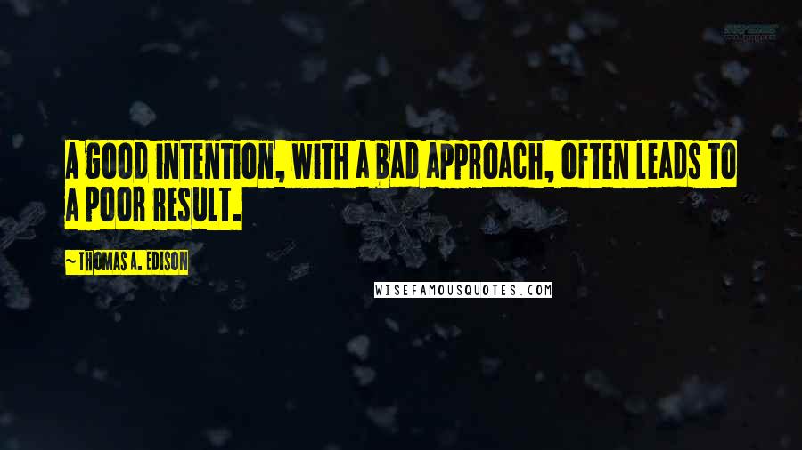 Thomas A. Edison Quotes: A good intention, with a bad approach, often leads to a poor result.